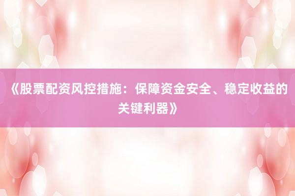 《股票配资风控措施：保障资金安全、稳定收益的关键利器》