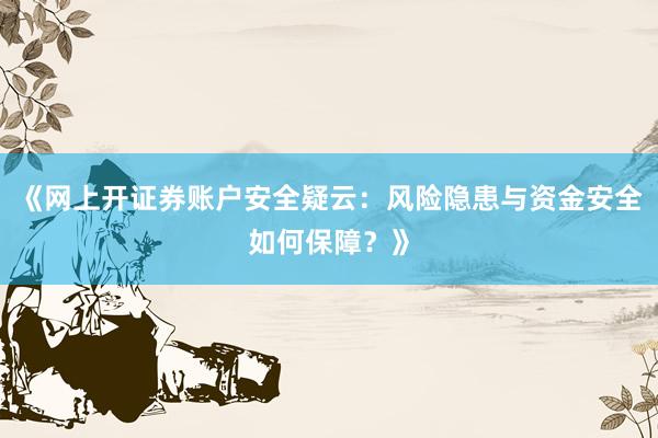 《网上开证券账户安全疑云：风险隐患与资金安全如何保障？》