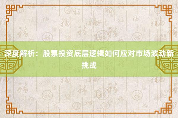 深度解析：股票投资底层逻辑如何应对市场波动新挑战