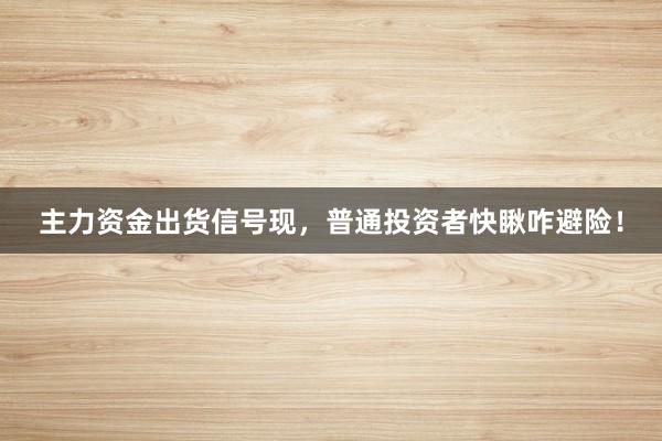 主力资金出货信号现，普通投资者快瞅咋避险！
