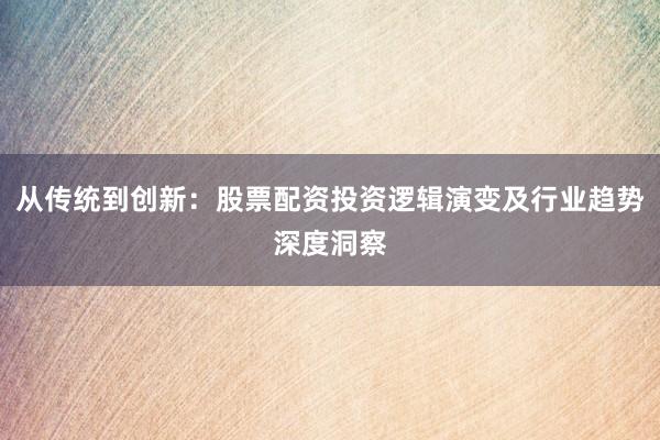 从传统到创新：股票配资投资逻辑演变及行业趋势深度洞察