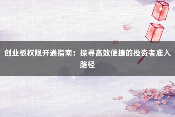 创业板权限开通指南：探寻高效便捷的投资者准入路径
