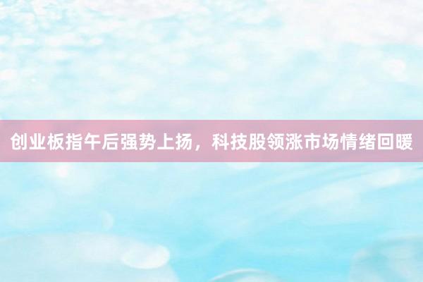 创业板指午后强势上扬，科技股领涨市场情绪回暖
