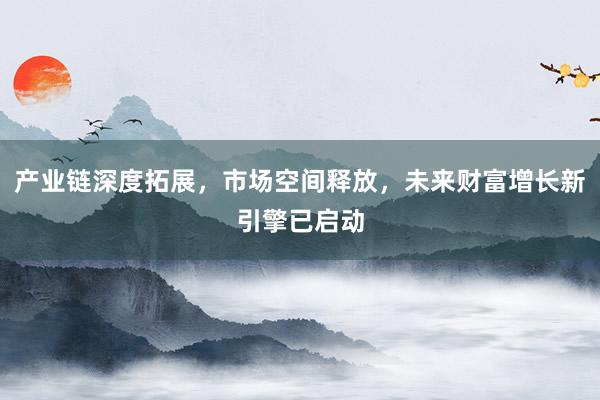 产业链深度拓展，市场空间释放，未来财富增长新引擎已启动