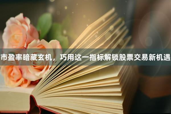 市盈率暗藏玄机，巧用这一指标解锁股票交易新机遇