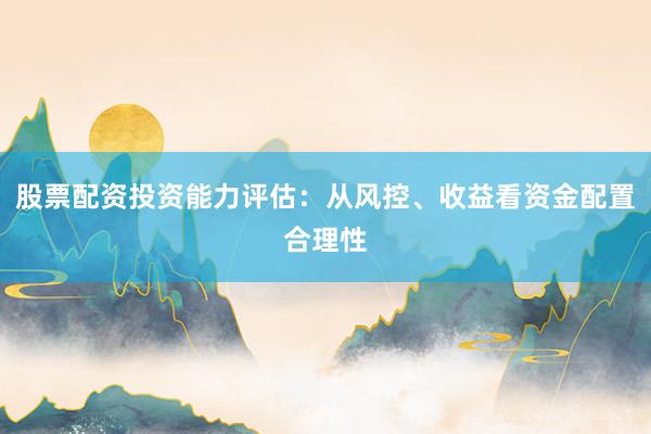 股票配资投资能力评估：从风控、收益看资金配置合理性