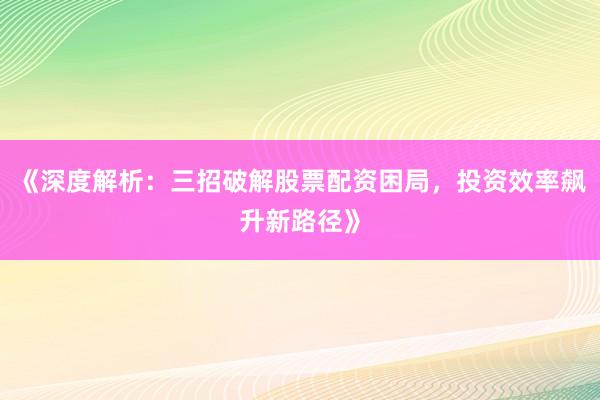 《深度解析：三招破解股票配资困局，投资效率飙升新路径》