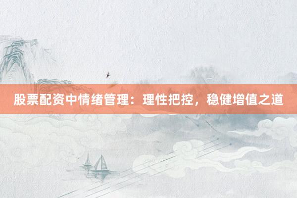 股票配资中情绪管理：理性把控，稳健增值之道