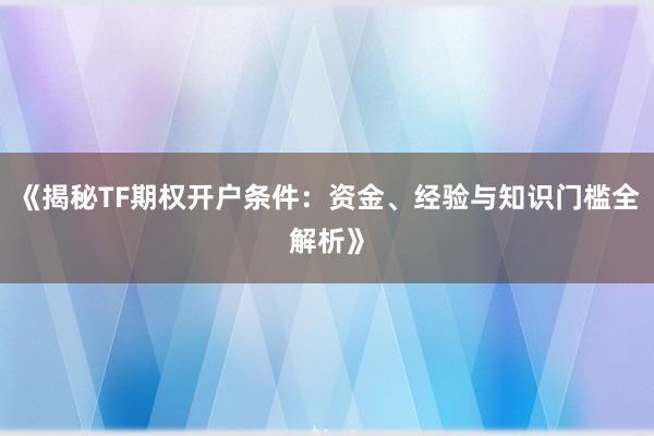《揭秘TF期权开户条件：资金、经验与知识门槛全解析》