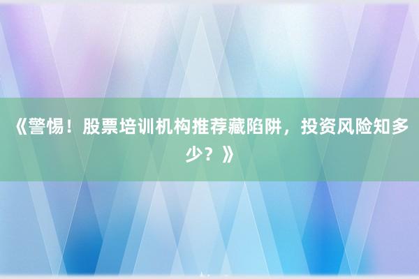 《警惕！股票培训机构推荐藏陷阱，投资风险知多少？》