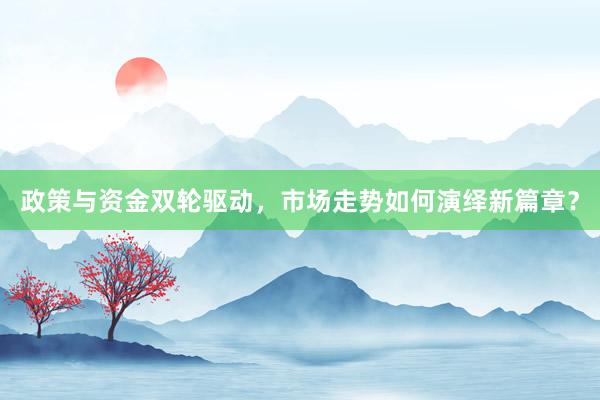 政策与资金双轮驱动，市场走势如何演绎新篇章？
