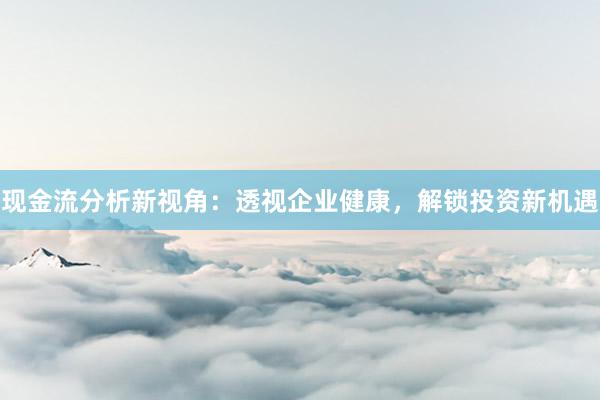 现金流分析新视角：透视企业健康，解锁投资新机遇