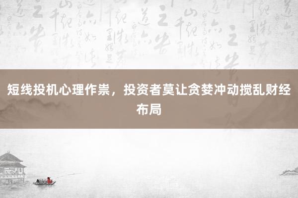 短线投机心理作祟，投资者莫让贪婪冲动搅乱财经布局