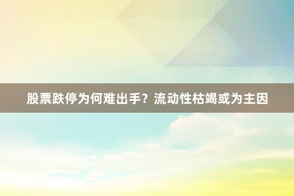 股票跌停为何难出手？流动性枯竭或为主因
