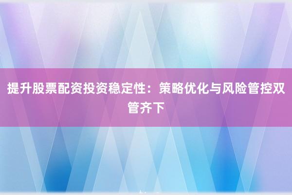 提升股票配资投资稳定性：策略优化与风险管控双管齐下