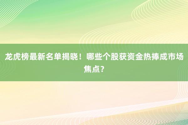 龙虎榜最新名单揭晓！哪些个股获资金热捧成市场焦点？