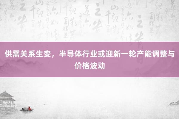供需关系生变，半导体行业或迎新一轮产能调整与价格波动