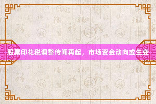 股票印花税调整传闻再起，市场资金动向或生变