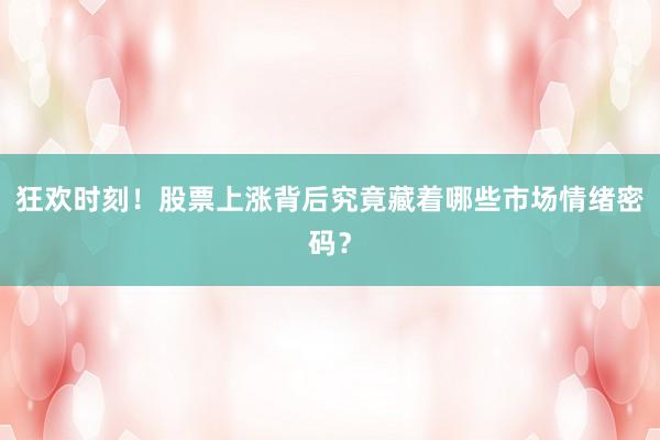 狂欢时刻！股票上涨背后究竟藏着哪些市场情绪密码？