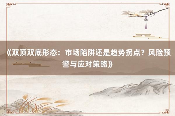 《双顶双底形态：市场陷阱还是趋势拐点？风险预警与应对策略》