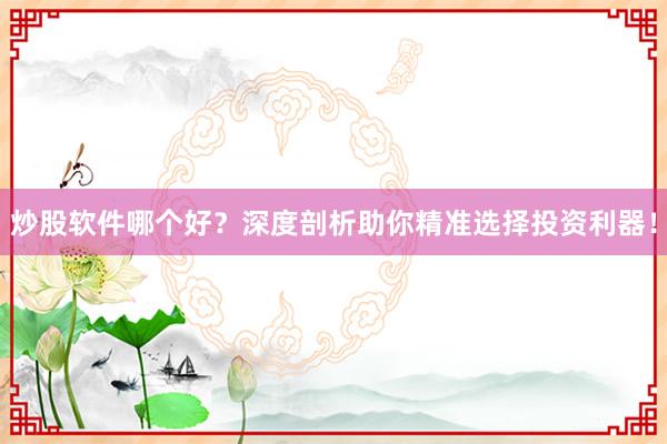 炒股软件哪个好？深度剖析助你精准选择投资利器！