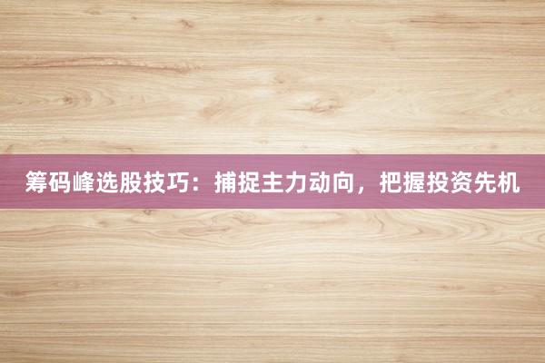 筹码峰选股技巧：捕捉主力动向，把握投资先机
