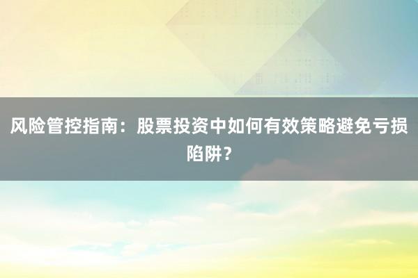 风险管控指南：股票投资中如何有效策略避免亏损陷阱？