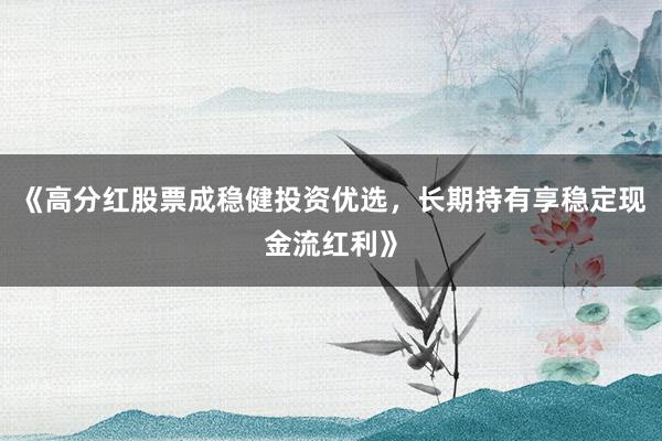 《高分红股票成稳健投资优选，长期持有享稳定现金流红利》