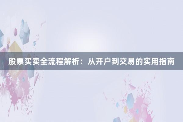 股票买卖全流程解析：从开户到交易的实用指南