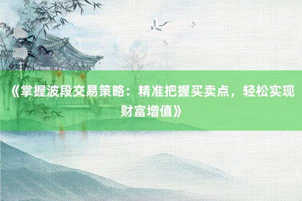 《掌握波段交易策略：精准把握买卖点，轻松实现财富增值》