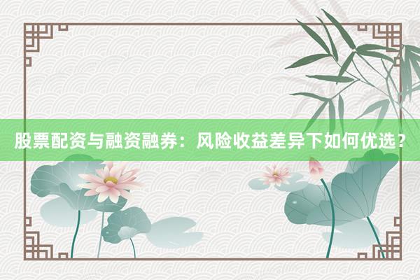 股票配资与融资融券：风险收益差异下如何优选？