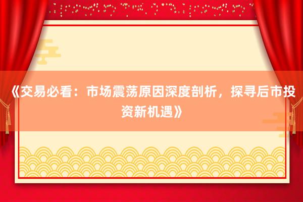 《交易必看：市场震荡原因深度剖析，探寻后市投资新机遇》