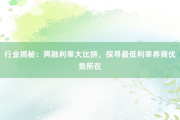 行业揭秘：两融利率大比拼，探寻最低利率券商优势所在