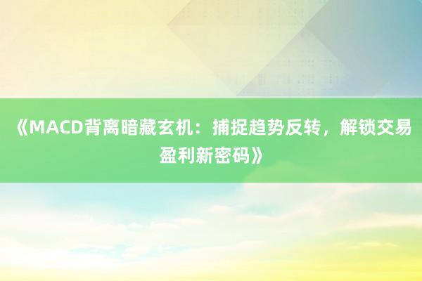 《MACD背离暗藏玄机：捕捉趋势反转，解锁交易盈利新密码》