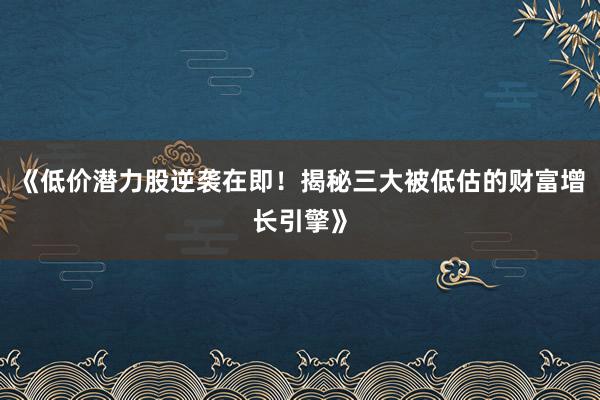《低价潜力股逆袭在即！揭秘三大被低估的财富增长引擎》