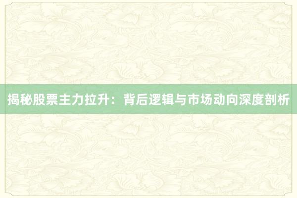 揭秘股票主力拉升：背后逻辑与市场动向深度剖析