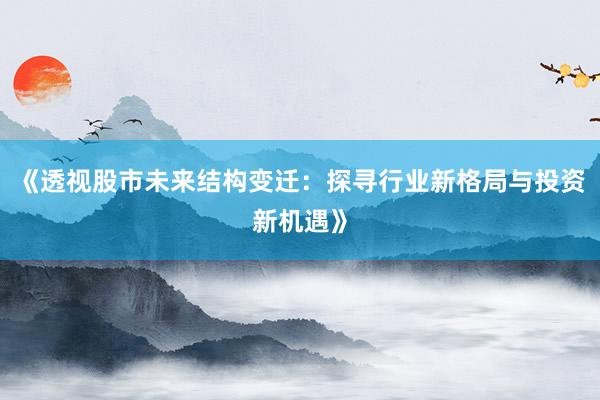 《透视股市未来结构变迁：探寻行业新格局与投资新机遇》