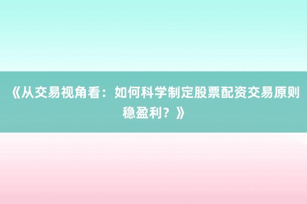 《从交易视角看：如何科学制定股票配资交易原则稳盈利？》
