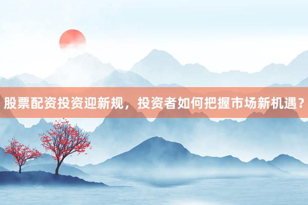 股票配资投资迎新规，投资者如何把握市场新机遇？