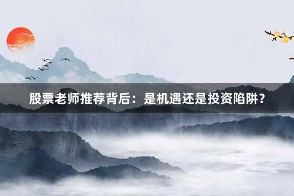 股票老师推荐背后:是机遇还是投资陷阱?
