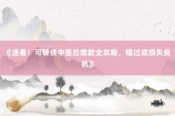 《速看！可转债中签后缴款全攻略，错过或损失良机》