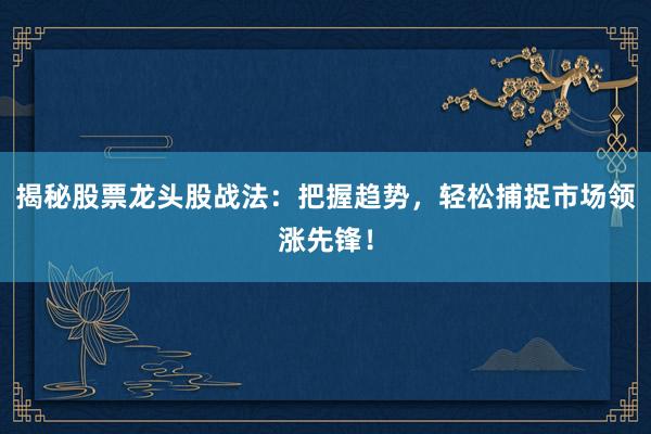 揭秘股票龙头股战法：把握趋势，轻松捕捉市场领涨先锋！
