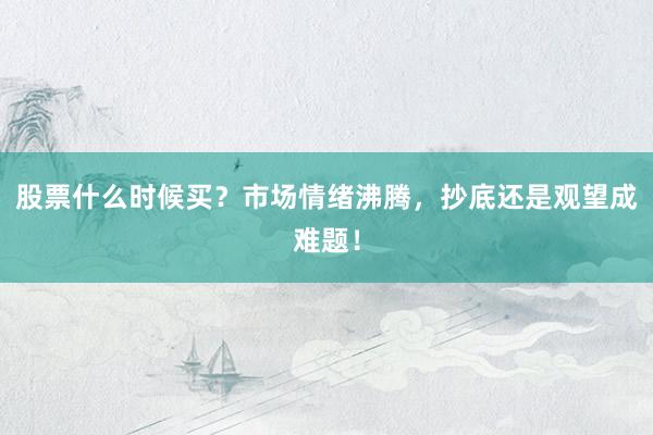 股票什么时候买？市场情绪沸腾，抄底还是观望成难题！