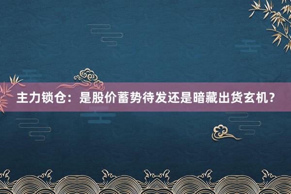 主力锁仓：是股价蓄势待发还是暗藏出货玄机？