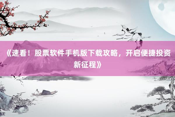 《速看！股票软件手机版下载攻略，开启便捷投资新征程》