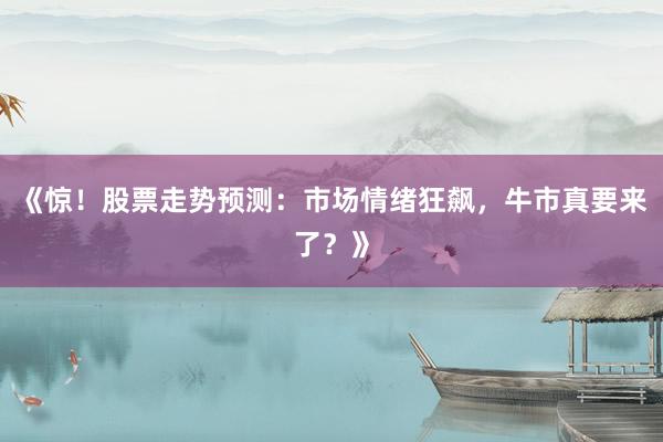 《惊！股票走势预测：市场情绪狂飙，牛市真要来了？》