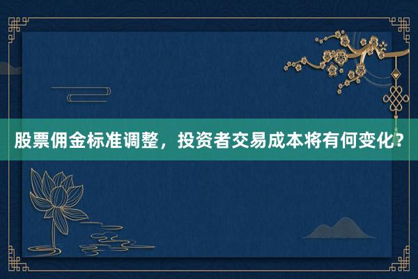 股票佣金标准调整，投资者交易成本将有何变化？