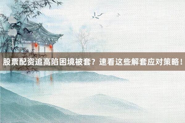 股票配资追高陷困境被套？速看这些解套应对策略！