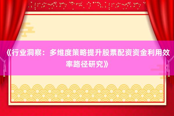 《行业洞察：多维度策略提升股票配资资金利用效率路径研究》