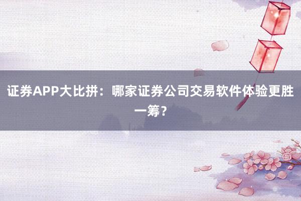 证券APP大比拼：哪家证券公司交易软件体验更胜一筹？